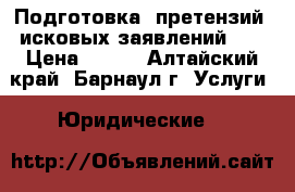 Подготовка, претензий, исковых заявлений.   › Цена ­ 500 - Алтайский край, Барнаул г. Услуги » Юридические   